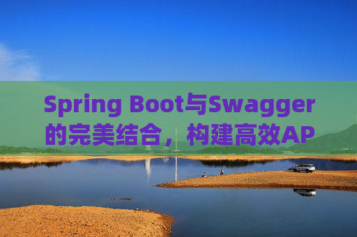 Spring Boot与Swagger的完美结合，构建高效API文档与测试环境