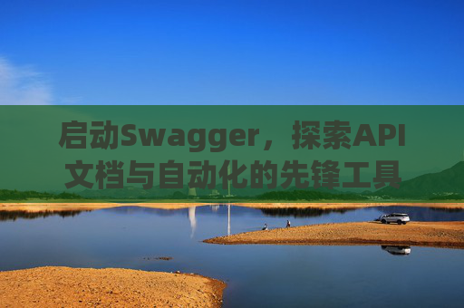 启动Swagger,探索API文档与自动化的先锋工具